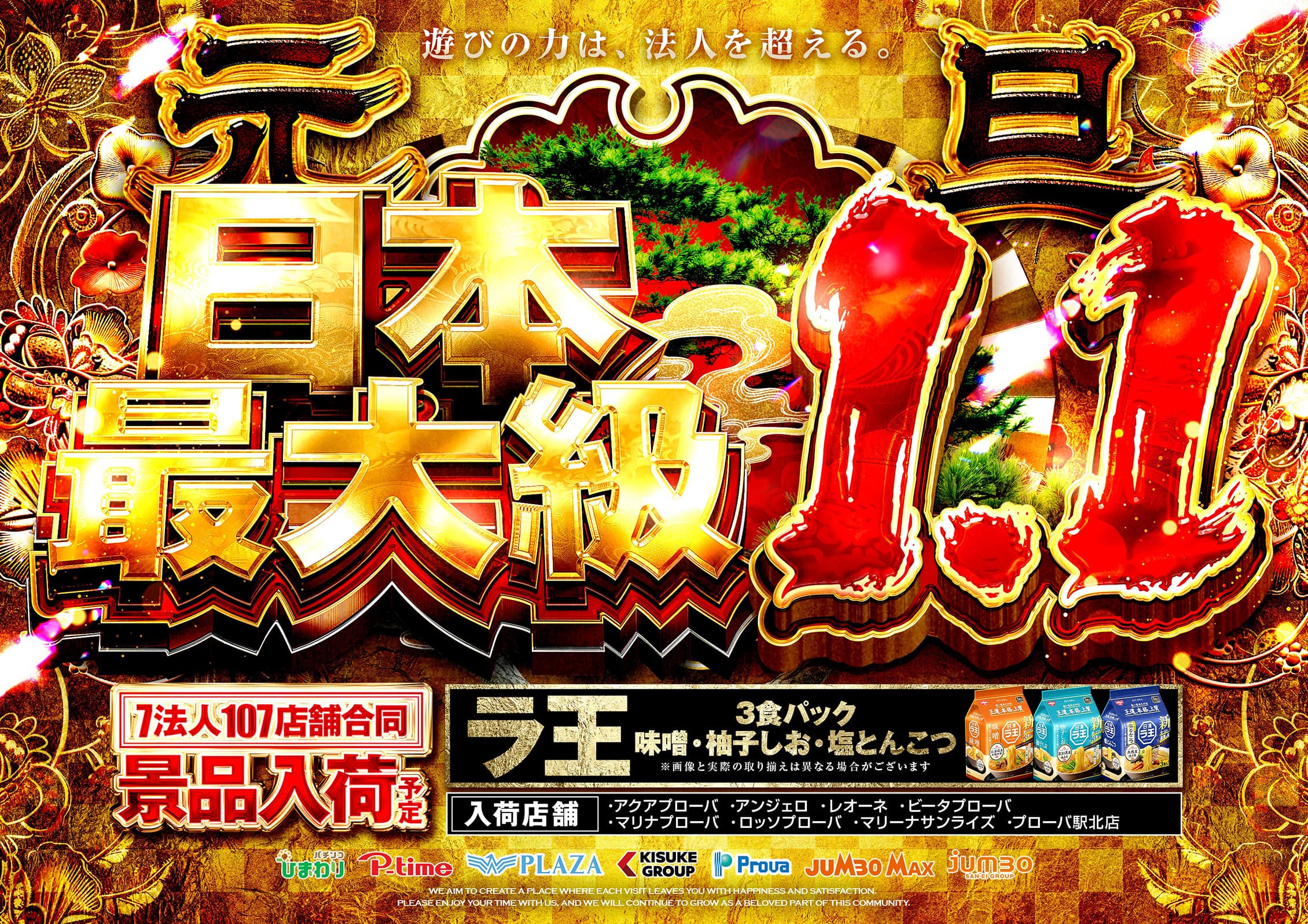 1月1日元旦 遊びの力は、法人を超える。 西日本最大級 ひまわりパチンコ P-time、PLAZA、KISUKE GROUP、Prova、JUMBO MAX、jumbo SAN-EI GROUP 7法人107店舗合同 景品入荷予定 ラ王3食パック 味噌・柚子しお・塩とんこつ ※画像と実際の取り揃えは異なる場合がございます 景品入荷店舗：アクアプローバ、アンジェロ、レオーネ、ビータプローバ、マリナプローバ、ロッソプローバ、マリーナサンライズ、プローバ駅北店